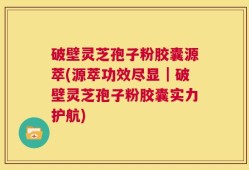 破壁灵芝孢子粉胶囊源萃(源萃功效尽显｜破壁灵芝孢子粉胶囊实力护航)