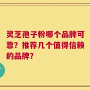 灵芝孢子粉哪个品牌可靠？推荐几个值得信赖的品牌？