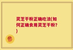 灵芝干粉正确吃法(如何正确食用灵芝干粉？)
