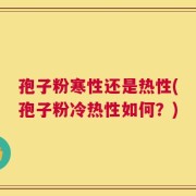 孢子粉寒性还是热性(孢子粉冷热性如何？)