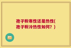 孢子粉寒性还是热性(孢子粉冷热性如何？)