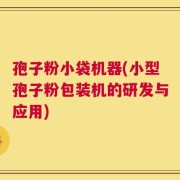 孢子粉小袋机器(小型孢子粉包装机的研发与应用)