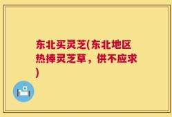 东北买灵芝(东北地区热捧灵芝草，供不应求)