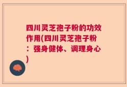 四川灵芝孢子粉的功效作用(四川灵芝孢子粉：强身健体、调理身心)