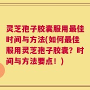 灵芝孢子胶囊服用最佳时间与方法(如何最佳服用灵芝孢子胶囊？时间与方法要点！)