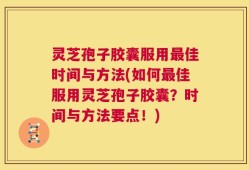 灵芝孢子胶囊服用最佳时间与方法(如何最佳服用灵芝孢子胶囊？时间与方法要点！)
