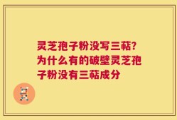 灵芝孢子粉没写三萜？为什么有的破壁灵芝孢子粉没有三萜成分