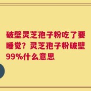 破壁灵芝孢子粉吃了要睡觉？灵芝孢子粉破壁99%什么意思
