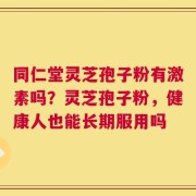 同仁堂灵芝孢子粉有激素吗？灵芝孢子粉，健康人也能长期服用吗