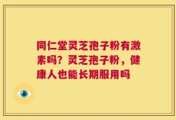 同仁堂灵芝孢子粉有激素吗？灵芝孢子粉，健康人也能长期服用吗