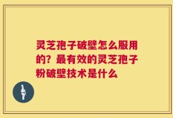 灵芝孢子破壁怎么服用的？最有效的灵芝孢子粉破壁技术是什么