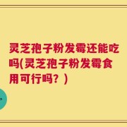 灵芝孢子粉发霉还能吃吗(灵芝孢子粉发霉食用可行吗？)