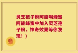 灵芝孢子粉阿能喝蜂蜜阿能蜂蜜中加入灵芝孢子粉，神奇效果等你发现！)