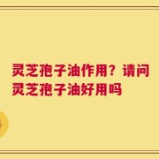 灵芝孢子油作用？请问灵芝孢子油好用吗