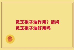 灵芝孢子油作用？请问灵芝孢子油好用吗