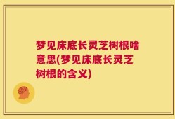 梦见床底长灵芝树根啥意思(梦见床底长灵芝树根的含义)