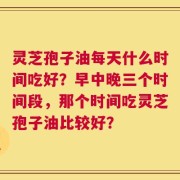 灵芝孢子油每天什么时间吃好？早中晚三个时间段，那个时间吃灵芝孢子油比较好？