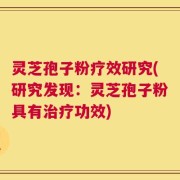 灵芝孢子粉疗效研究(研究发现：灵芝孢子粉具有治疗功效)