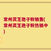 常州灵芝孢子粉销售(常州灵芝孢子粉热销中)