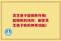 灵芝孢子超微粉作用(超微粉的功效：解密灵芝孢子粉的神奇功能)