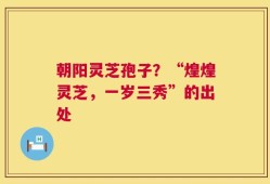 朝阳灵芝孢子？“煌煌灵芝，一岁三秀”的出处