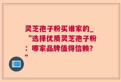 灵芝孢子粉买谁家的_“选择优质灵芝孢子粉：哪家品牌值得信赖？”