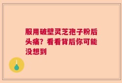 服用破壁灵芝孢子粉后头痛？看看背后你可能没想到