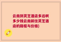 云南到灵芝酒店多远啊多少钱云南前往灵芝酒店的路程与价格)