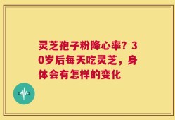 灵芝孢子粉降心率？30岁后每天吃灵芝，身体会有怎样的变化