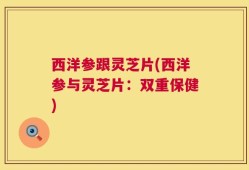 西洋参跟灵芝片(西洋参与灵芝片：双重保健)