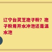 辽宁台灵芝孢子粉？孢子粉用开水冲泡还是温水泡