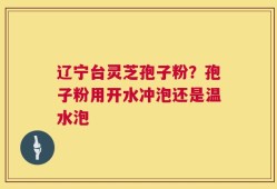 辽宁台灵芝孢子粉？孢子粉用开水冲泡还是温水泡