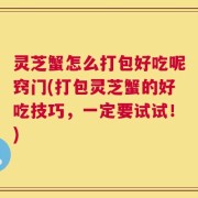 灵芝蟹怎么打包好吃呢窍门(打包灵芝蟹的好吃技巧，一定要试试！)