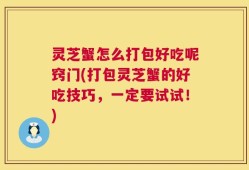 灵芝蟹怎么打包好吃呢窍门(打包灵芝蟹的好吃技巧，一定要试试！)