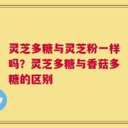 灵芝多糖与灵芝粉一样吗？灵芝多糖与香菇多糖的区别