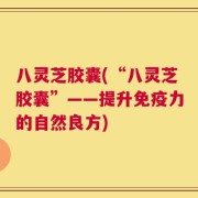 八灵芝胶囊(“八灵芝胶囊”——提升免疫力的自然良方)