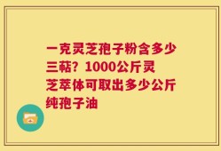 一克灵芝孢子粉含多少三萜？1000公斤灵芝萃体可取出多少公斤纯孢子油
