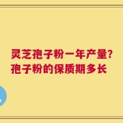 灵芝孢子粉一年产量？孢子粉的保质期多长