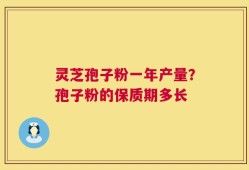 灵芝孢子粉一年产量？孢子粉的保质期多长