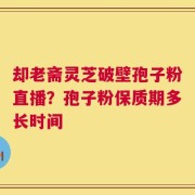 却老斋灵芝破壁孢子粉直播？孢子粉保质期多长时间