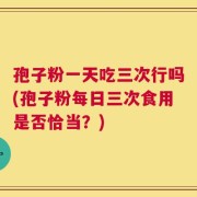 孢子粉一天吃三次行吗(孢子粉每日三次食用是否恰当？)