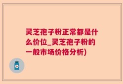 灵芝孢子粉正常都是什么价位_灵芝孢子粉的一般市场价格分析)