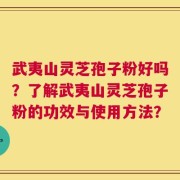 武夷山灵芝孢子粉好吗？了解武夷山灵芝孢子粉的功效与使用方法？
