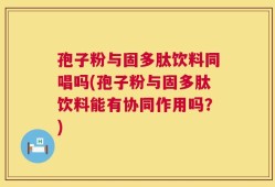 孢子粉与固多肽饮料同唱吗(孢子粉与固多肽饮料能有协同作用吗？)