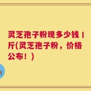 灵芝孢子粉现多少钱丨斤(灵芝孢子粉，价格公布！)