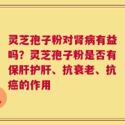 灵芝孢子粉对肾病有益吗？灵芝孢子粉是否有保肝护肝、抗衰老、抗癌的作用