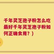 千年灵芝孢子粉怎么吃最好千年灵芝孢子粉如何正确食用？)