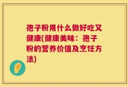 孢子粉用什么做好吃又健康(健康美味：孢子粉的营养价值及烹饪方法)