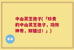 中山灵芝孢子(「珍贵的中山灵芝孢子，功效神奇，别错过！」)