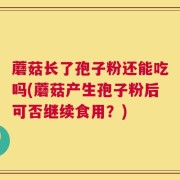 蘑菇长了孢子粉还能吃吗(蘑菇产生孢子粉后可否继续食用？)